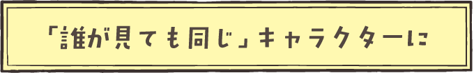 「誰が見ても同じ」キャラクターに
