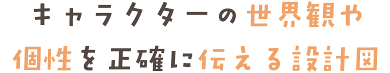 キャラクターの世界観や 個性を正確に伝える設計図