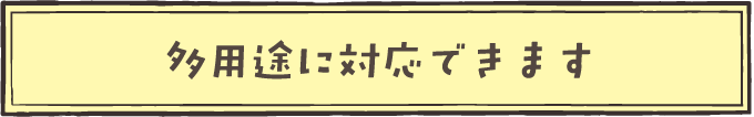 多用途に対応できます