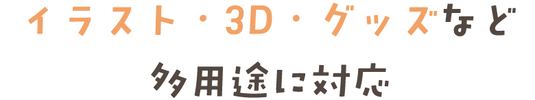 イラスト・3D・グッズなど 多用途に対応