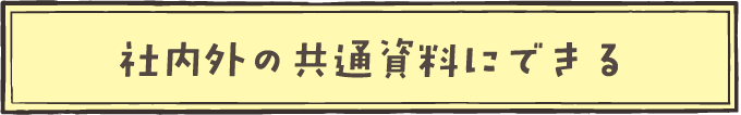 社内外の共通資料にできる