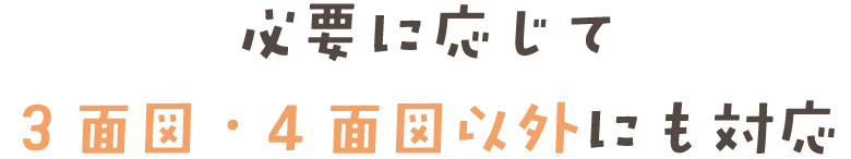 必要に応じて 3面図・4面図以外にも対応