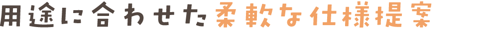 用途に合わせた柔軟な仕様提案