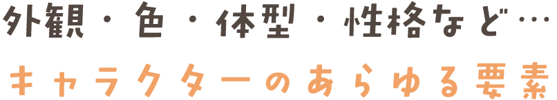 外観・色・体型・性格など…キャラクターのあらゆる要素