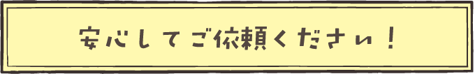 安心してご依頼ください！