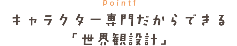 Point1 キャラクター専門だからできる 「世界観設計」