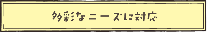 多彩なニーズに対応