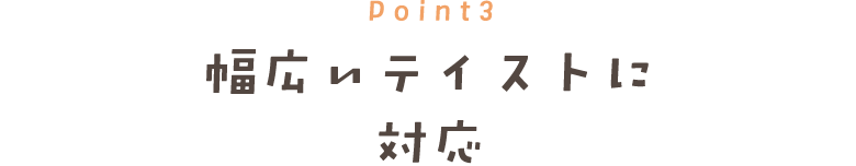 Point3 幅広いテイストに 対応