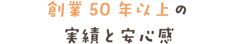 創業50年以上の 実績と安心感