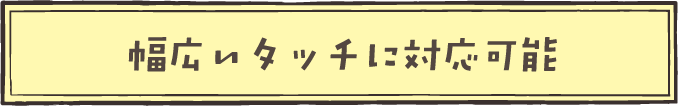 幅広いタッチに対応可能