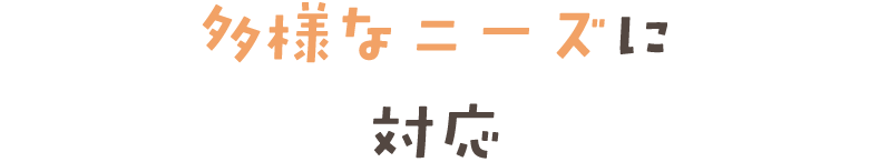 多様なニーズに 対応