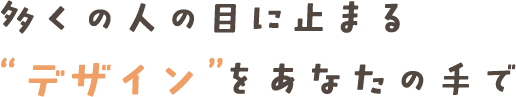 多くの人の目に止まるデザインをあなたの手で