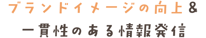 ブランドイメージの向上& 一貫性のある情報発信