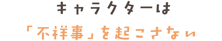 キャラクターは 「不祥事」を起こさない
