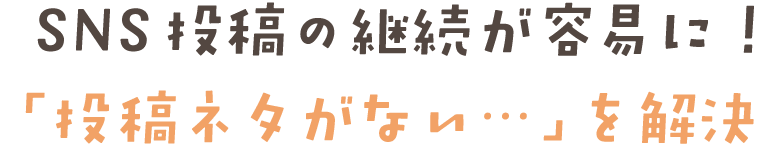 SNS投稿の継続が容易に! 「投稿ネタがない…」を解決