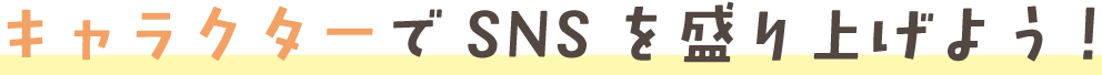 キャラクターでSNSを盛り上げよう！