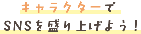 キャラクターでSNSを盛り上げよう！